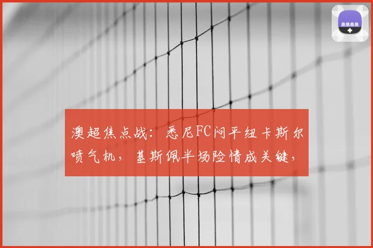 澳超焦点战：悉尼FC闷平纽卡斯尔喷气机，基斯佩半场险情成关键，双方防守战术解析