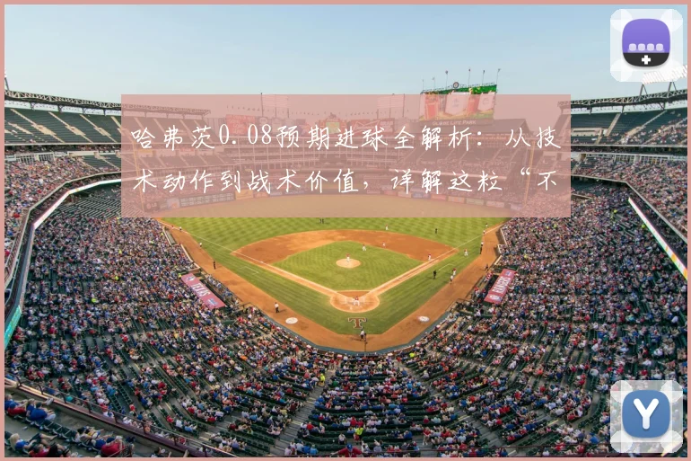 哈弗茨0.08预期进球全解析:从技术动作到战术价值,详解这粒“不可能”的进球