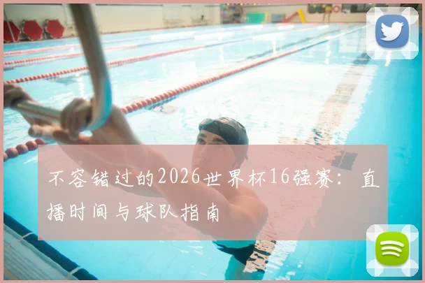 不容错过的2026世界杯16强赛:直播时间与球队指南