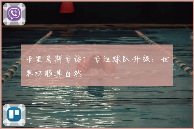 卡里乌斯专访:专注球队升级,世界杯顺其自然