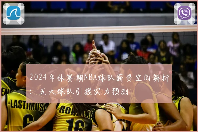 2024年休赛期NBA球队薪资空间解析：五大球队引援实力预测