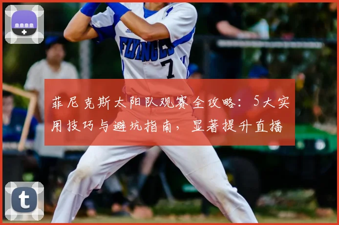 菲尼克斯太阳队观赛全攻略：5大实用技巧与避坑指南，显著提升直播体验