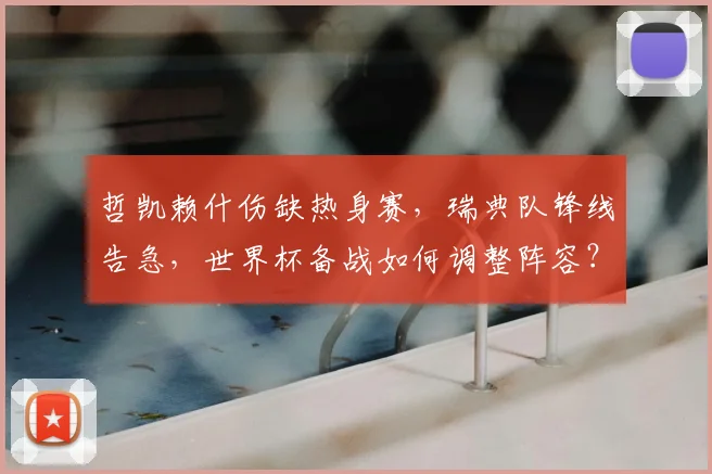 哲凯赖什伤缺热身赛，瑞典队锋线告急，世界杯备战如何调整阵容？