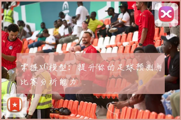 掌握xG模型:提升你的足球预测与比赛分析能力