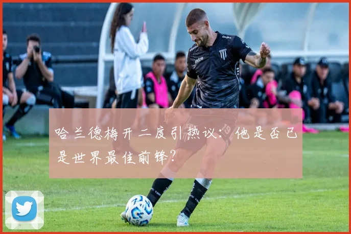哈兰德梅开二度引热议：他是否已是世界最佳前锋？