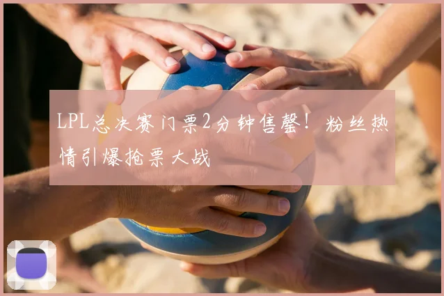 LPL总决赛门票2分钟售罄！粉丝热情引爆抢票大战