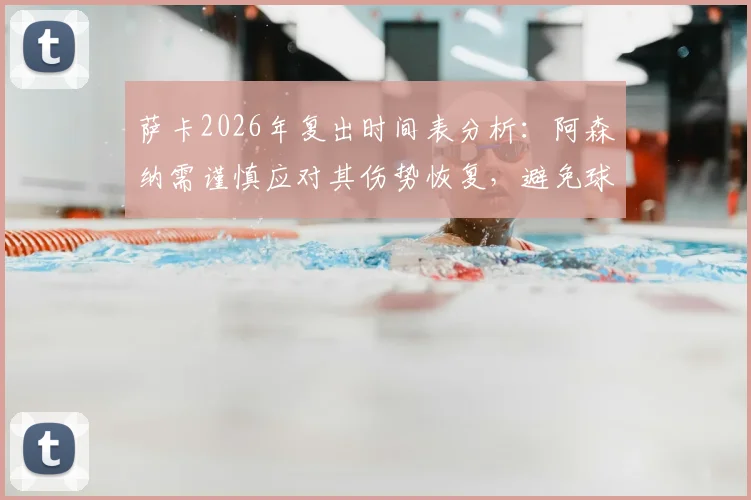 萨卡2026年复出时间表分析:阿森纳需谨慎应对其伤势恢复,避免球员过早复出风险