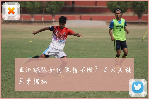 亚洲球队如何保持不败?五大关键因素揭秘