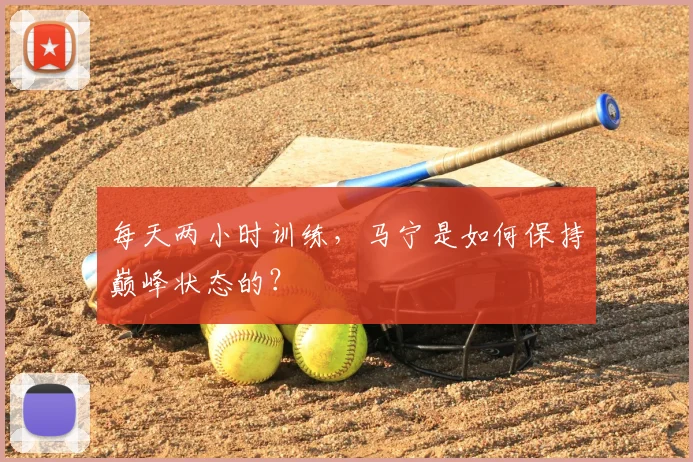 每天两小时训练,马宁是如何保持巅峰状态的?