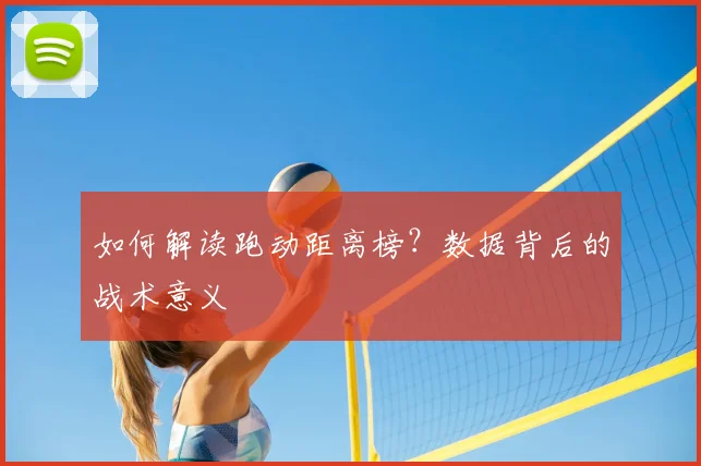 如何解读跑动距离榜?数据背后的战术意义