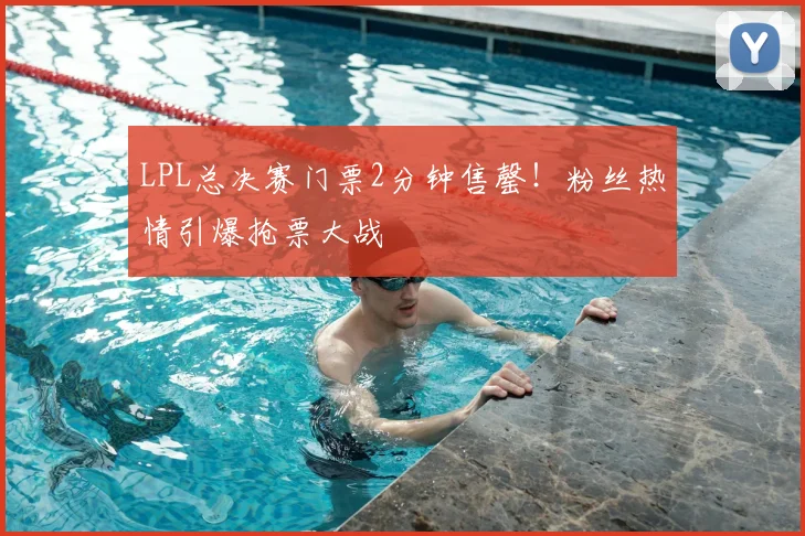 LPL总决赛门票2分钟售罄！粉丝热情引爆抢票大战