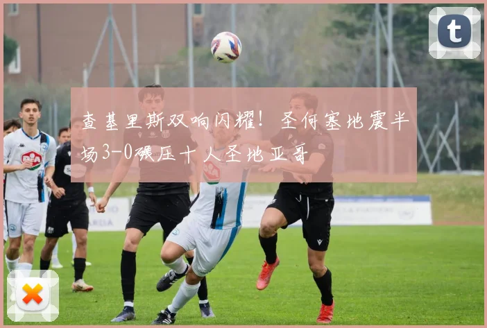 查基里斯双响闪耀！圣何塞地震半场3-0碾压十人圣地亚哥