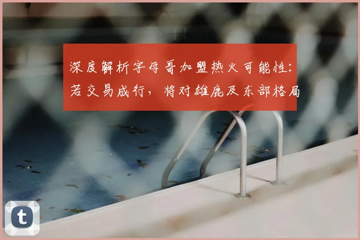 深度解析字母哥加盟热火可能性：若交易成行，将对雄鹿及东部格局产生何种冲击？