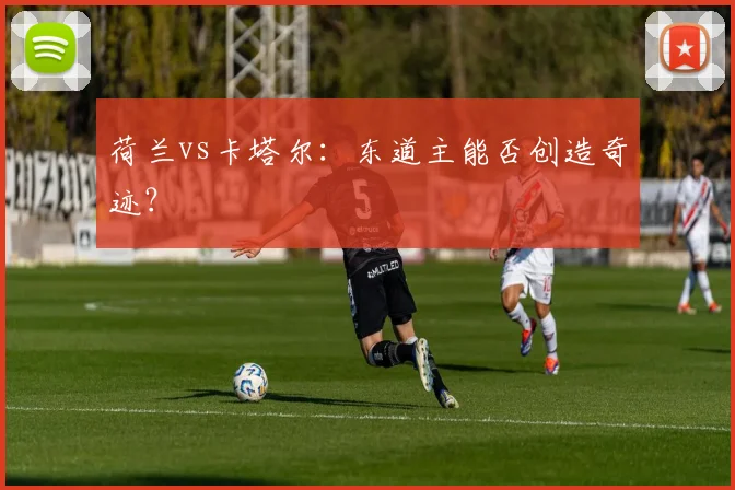 荷兰vs卡塔尔:东道主能否创造奇迹?