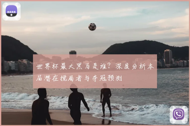 世界杯最大黑马是谁?深度分析本届潜在搅局者与夺冠预测
