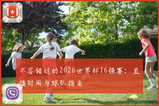 不容错过的2026世界杯16强赛：直播时间与球队指南