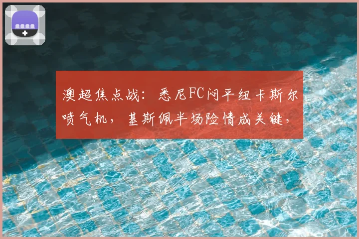 澳超焦点战:悉尼FC闷平纽卡斯尔喷气机,基斯佩半场险情成关键,双方防守战术解析