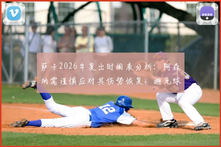 萨卡2026年复出时间表分析：阿森纳需谨慎应对其伤势恢复，避免球员过早复出风险