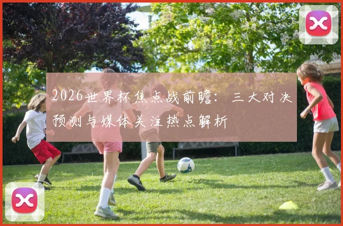 2026世界杯焦点战前瞻:三大对决预测与媒体关注热点解析