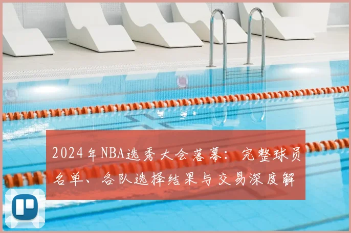2024年NBA选秀大会落幕:完整球员名单、各队选择结果与交易深度解析