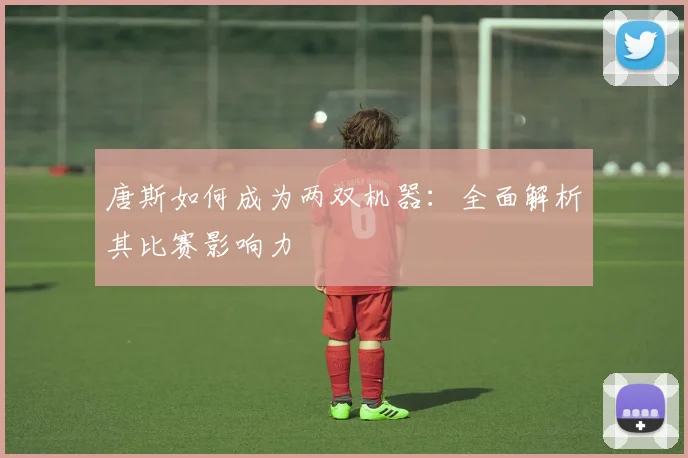 唐斯如何成为两双机器：全面解析其比赛影响力