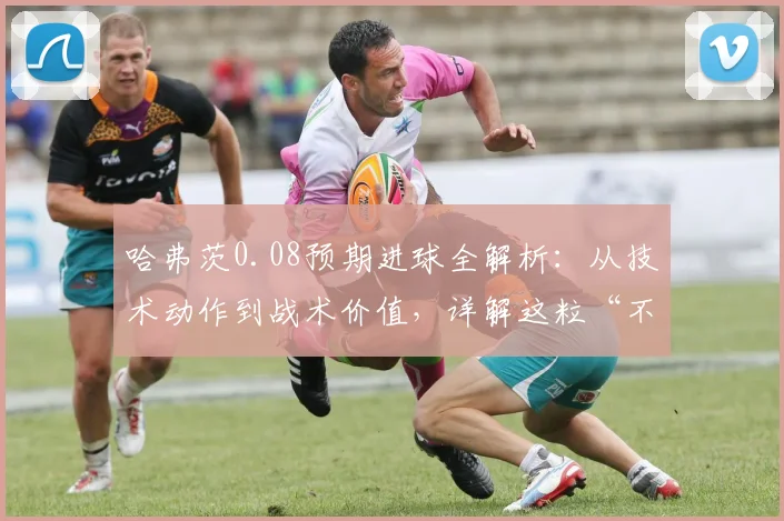 哈弗茨0.08预期进球全解析:从技术动作到战术价值,详解这粒“不可能”的进球