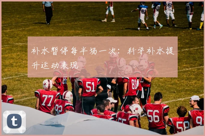 补水暂停每半场一次:科学补水提升运动表现