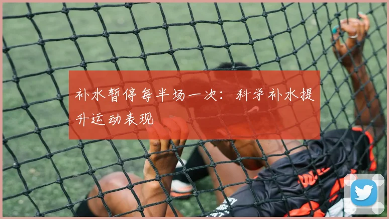 补水暂停每半场一次:科学补水提升运动表现
