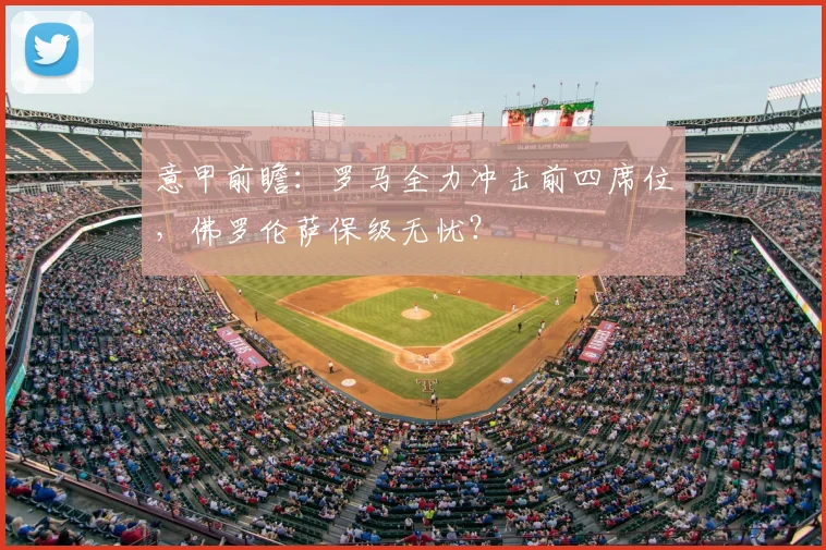 意甲前瞻：罗马全力冲击前四席位，佛罗伦萨保级无忧？