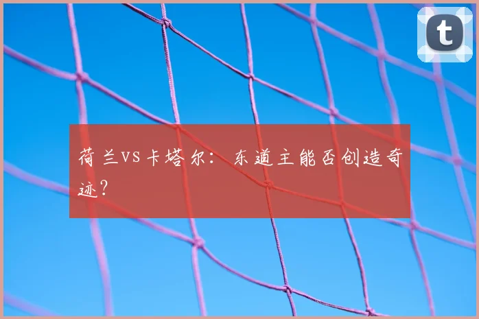 荷兰vs卡塔尔：东道主能否创造奇迹？